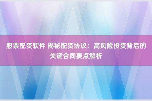 股票配资软件 揭秘配资协议：高风险投资背后的关键合同要点解析