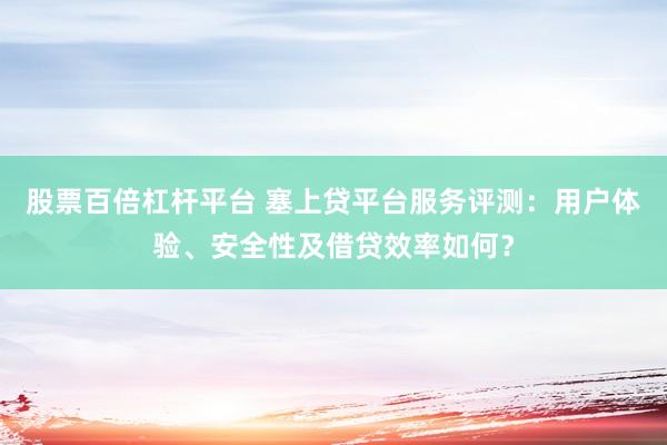 股票百倍杠杆平台 塞上贷平台服务评测：用户体验、安全性及借贷效率如何？