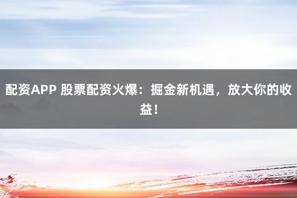 配资APP 股票配资火爆：掘金新机遇，放大你的收益！