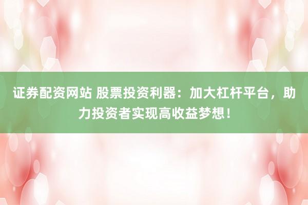 证券配资网站 股票投资利器：加大杠杆平台，助力投资者实现高收益梦想！
