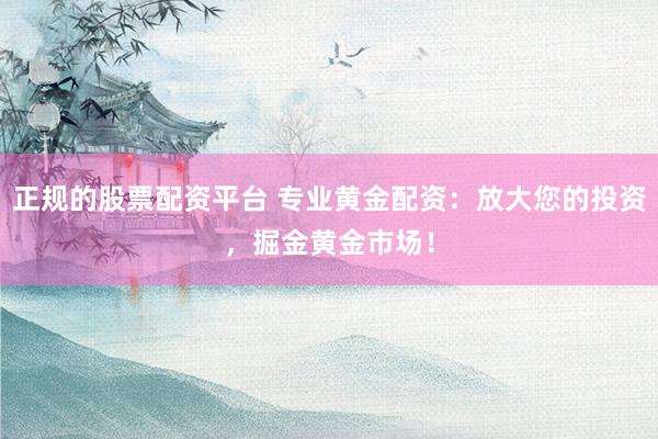 正规的股票配资平台 专业黄金配资：放大您的投资，掘金黄金市场！