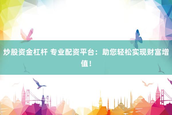 炒股资金杠杆 专业配资平台：助您轻松实现财富增值！