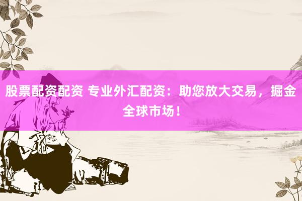 股票配资配资 专业外汇配资：助您放大交易，掘金全球市场！