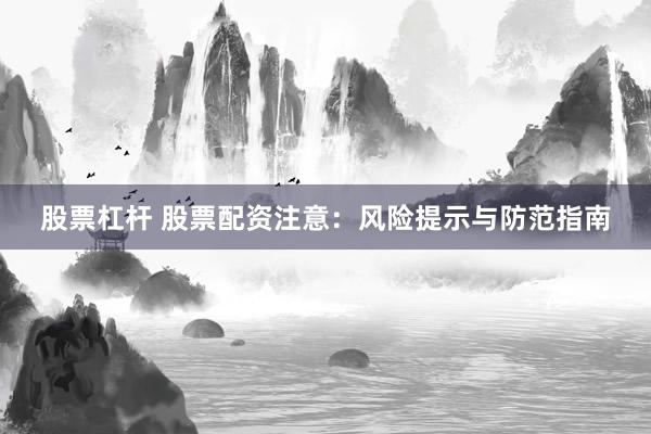 股票杠杆 股票配资注意：风险提示与防范指南