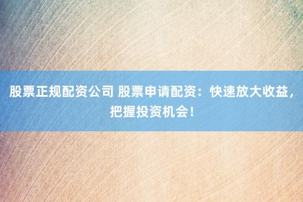 股票正规配资公司 股票申请配资：快速放大收益，把握投资机会！