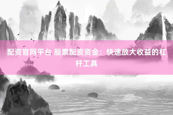 配资官网平台 股票配资资金：快速放大收益的杠杆工具