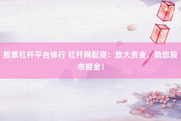 股票杠杆平台排行 杠杆网配资：放大资金，助您股市掘金！