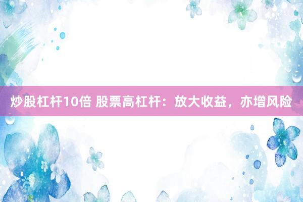 炒股杠杆10倍 股票高杠杆：放大收益，亦增风险