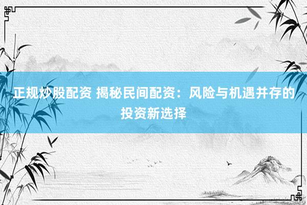 正规炒股配资 揭秘民间配资：风险与机遇并存的投资新选择