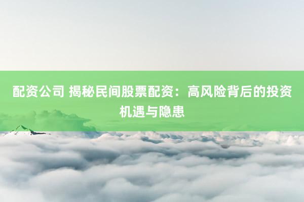 配资公司 揭秘民间股票配资：高风险背后的投资机遇与隐患