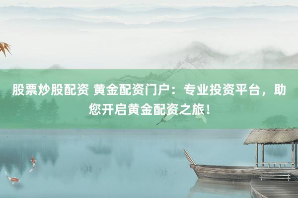 股票炒股配资 黄金配资门户：专业投资平台，助您开启黄金配资之旅！
