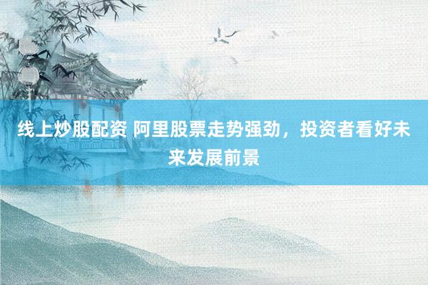 线上炒股配资 阿里股票走势强劲，投资者看好未来发展前景