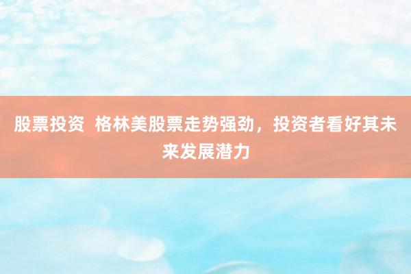 股票投资  格林美股票走势强劲，投资者看好其未来发展潜力