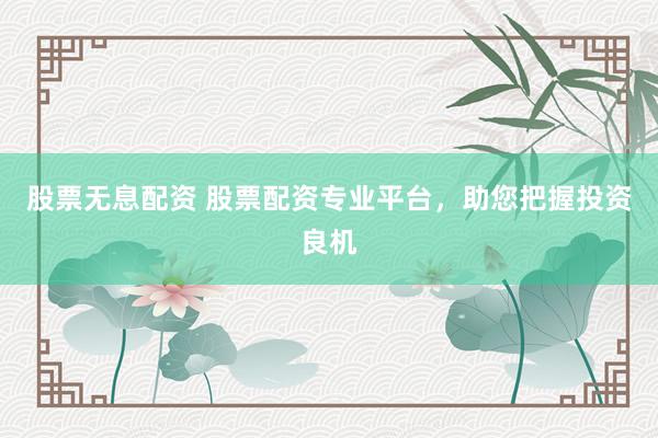 股票无息配资 股票配资专业平台，助您把握投资良机