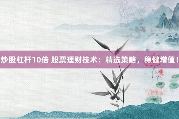 炒股杠杆10倍 股票理财技术：精选策略，稳健增值！