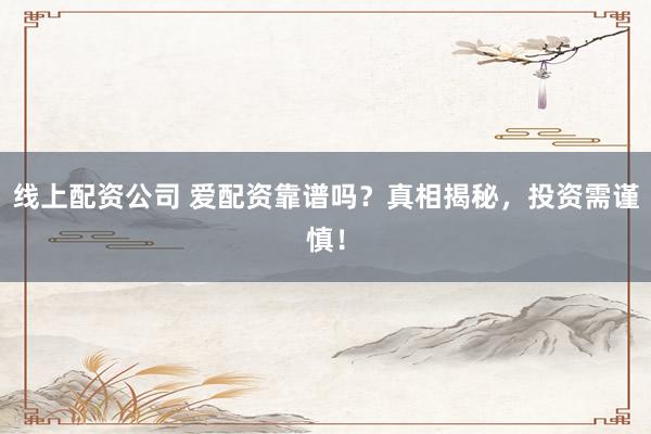 线上配资公司 爱配资靠谱吗？真相揭秘，投资需谨慎！