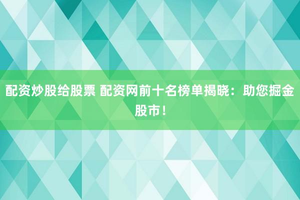配资炒股给股票 配资网前十名榜单揭晓：助您掘金股市！
