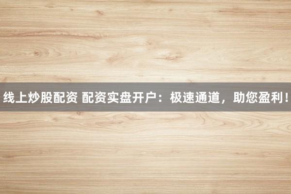 线上炒股配资 配资实盘开户：极速通道，助您盈利！