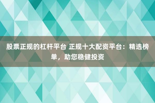 股票正规的杠杆平台 正规十大配资平台：精选榜单，助您稳健投资