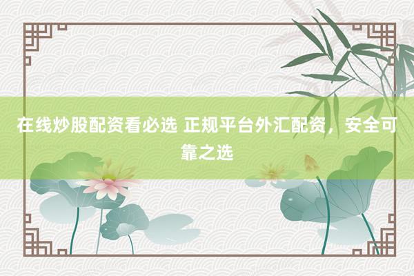 在线炒股配资看必选 正规平台外汇配资，安全可靠之选