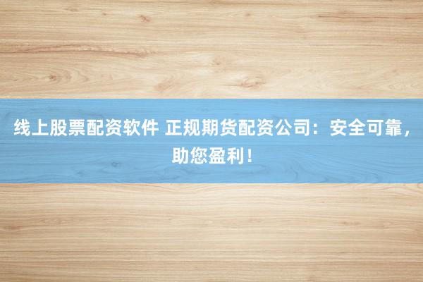 线上股票配资软件 正规期货配资公司：安全可靠，助您盈利！