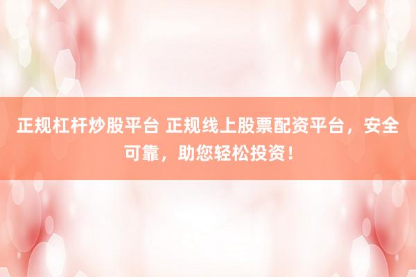 正规杠杆炒股平台 正规线上股票配资平台，安全可靠，助您轻松投资！