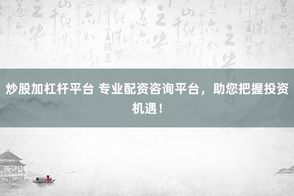 炒股加杠杆平台 专业配资咨询平台，助您把握投资机遇！