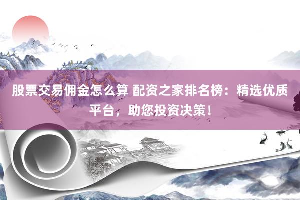 股票交易佣金怎么算 配资之家排名榜：精选优质平台，助您投资决策！
