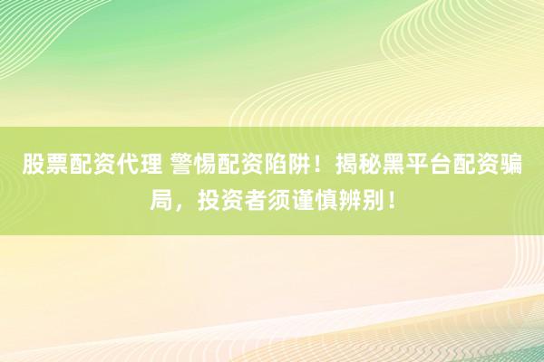 股票配资代理 警惕配资陷阱！揭秘黑平台配资骗局，投资者须谨慎辨别！
