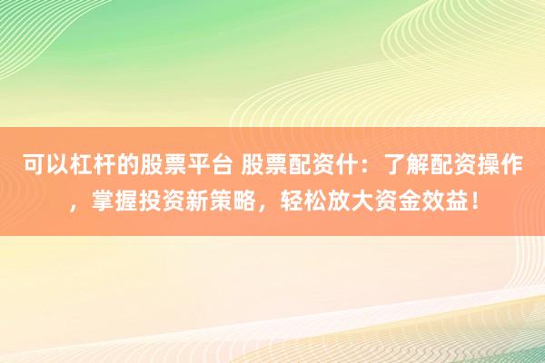 可以杠杆的股票平台 股票配资什：了解配资操作，掌握投资新策略，轻松放大资金效益！