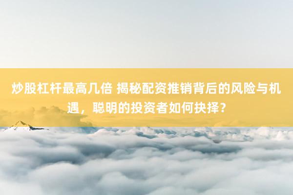 炒股杠杆最高几倍 揭秘配资推销背后的风险与机遇，聪明的投资者如何抉择？