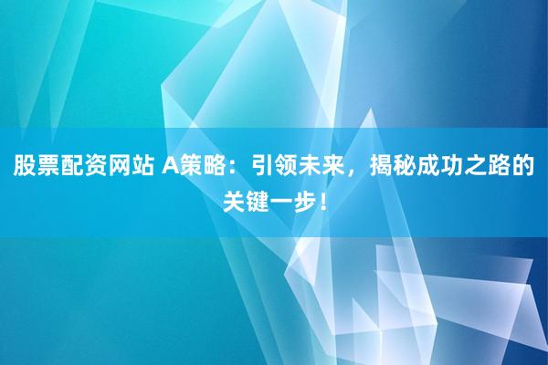 股票配资网站 A策略：引领未来，揭秘成功之路的关键一步！