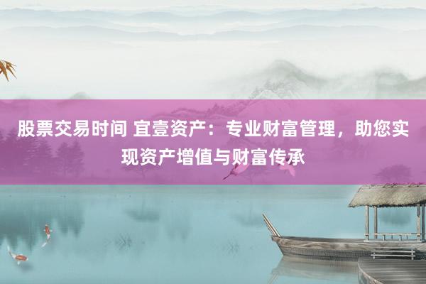 股票交易时间 宜壹资产：专业财富管理，助您实现资产增值与财富传承