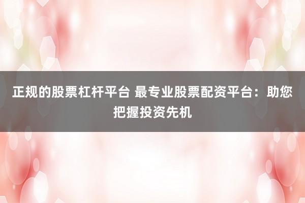 正规的股票杠杆平台 最专业股票配资平台：助您把握投资先机