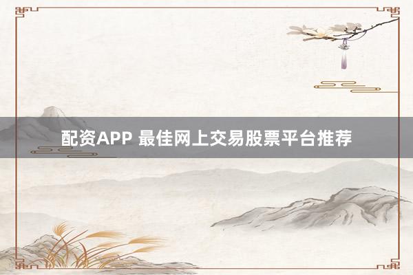 配资APP 最佳网上交易股票平台推荐