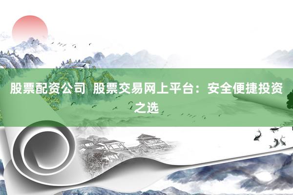 股票配资公司  股票交易网上平台：安全便捷投资之选