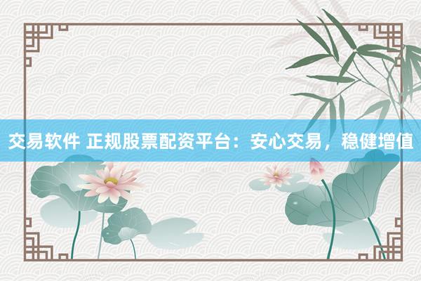交易软件 正规股票配资平台：安心交易，稳健增值
