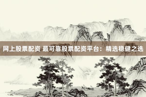 网上股票配资 最可靠股票配资平台：精选稳健之选