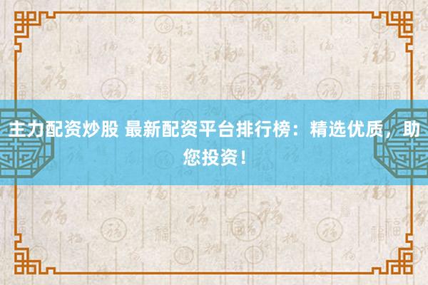 主力配资炒股 最新配资平台排行榜：精选优质，助您投资！