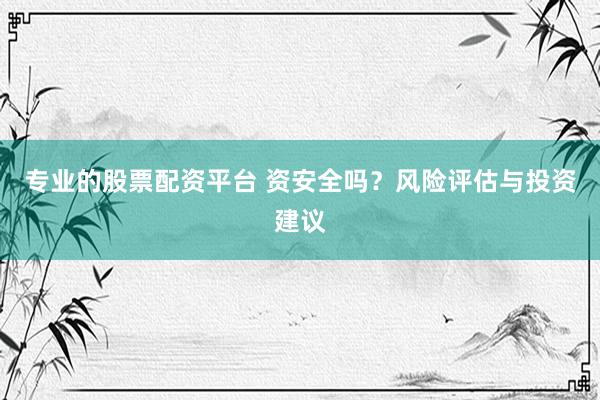 专业的股票配资平台 资安全吗？风险评估与投资建议