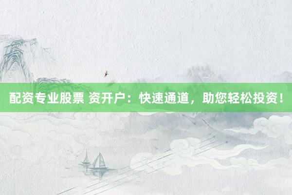 配资专业股票 资开户：快速通道，助您轻松投资！