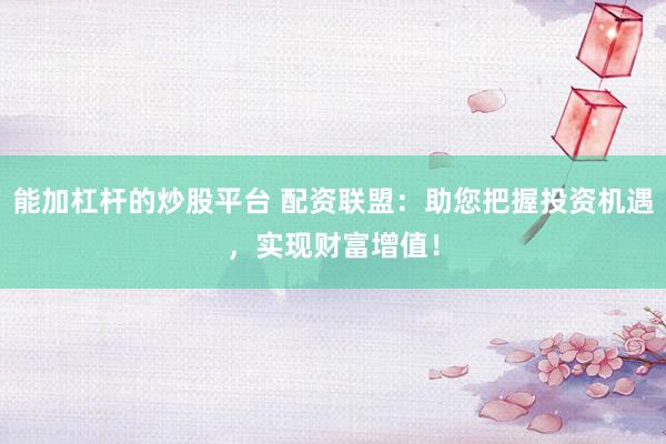 能加杠杆的炒股平台 配资联盟：助您把握投资机遇，实现财富增值！