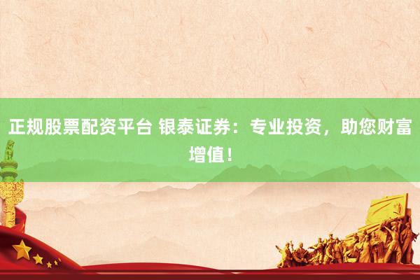 正规股票配资平台 银泰证券：专业投资，助您财富增值！
