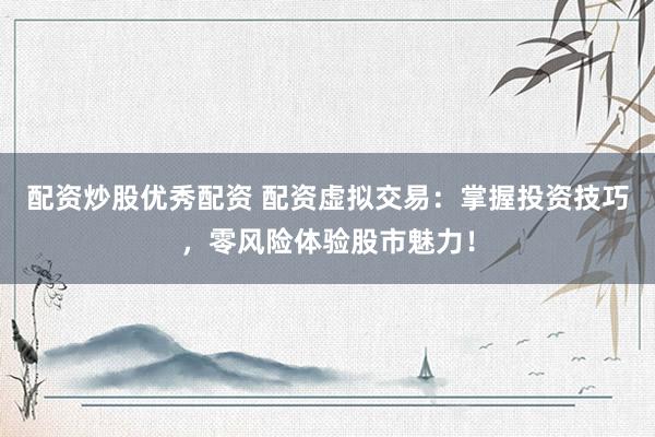 配资炒股优秀配资 配资虚拟交易：掌握投资技巧，零风险体验股市魅力！