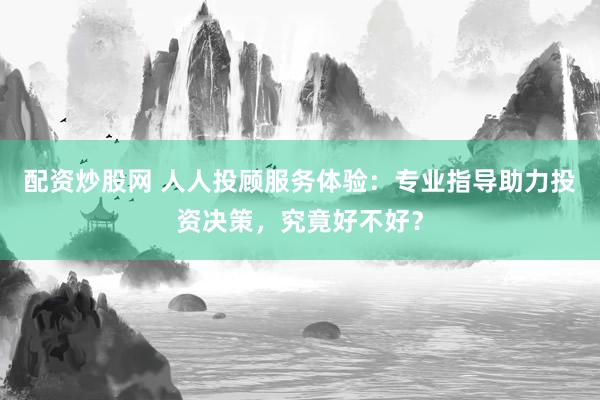 配资炒股网 人人投顾服务体验：专业指导助力投资决策，究竟好不好？