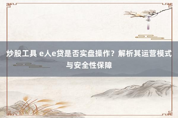 炒股工具 e人e贷是否实盘操作？解析其运营模式与安全性保障