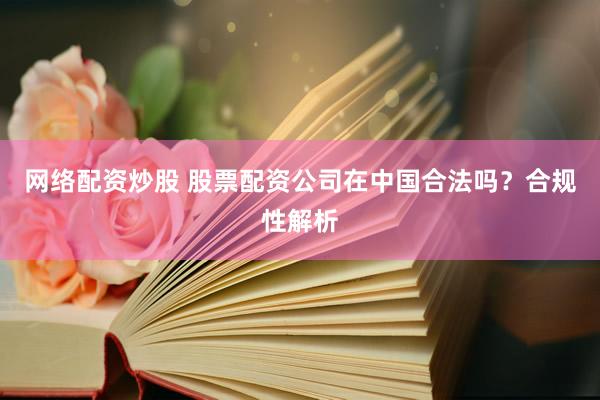 网络配资炒股 股票配资公司在中国合法吗？合规性解析