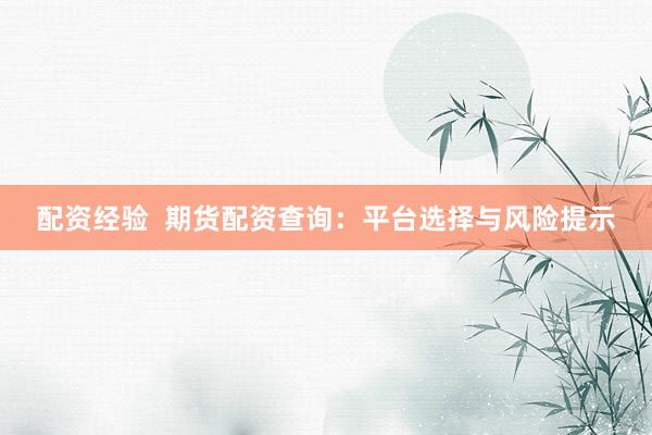 配资经验  期货配资查询：平台选择与风险提示