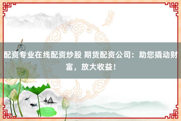 配资专业在线配资炒股 期货配资公司：助您撬动财富，放大收益！