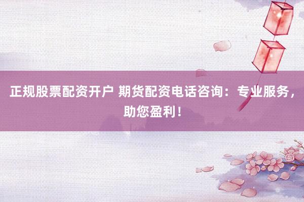 正规股票配资开户 期货配资电话咨询：专业服务，助您盈利！
